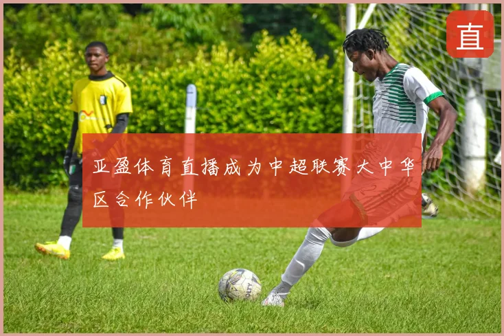 亚盈体育直播成为中超联赛大中华区合作伙伴